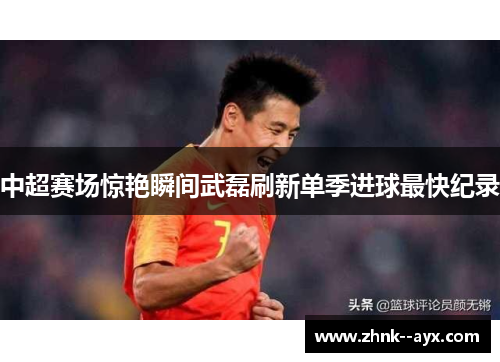 中超赛场惊艳瞬间武磊刷新单季进球最快纪录 中超赛场惊艳瞬间武磊刷新单季进球最快纪录