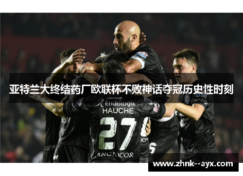亚特兰大终结药厂欧联杯不败神话夺冠历史性时刻 亚特兰大终结药厂欧联杯不败神话夺冠历史性时刻