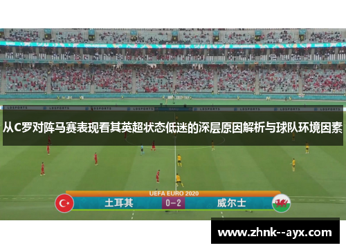 从C罗对阵马赛表现看其英超状态低迷的深层原因解析与球队环境因素 从C罗对阵马赛表现看其英超状态低迷的深层原因解析与球队环境因素