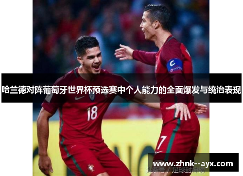 哈兰德对阵葡萄牙世界杯预选赛中个人能力的全面爆发与统治表现
