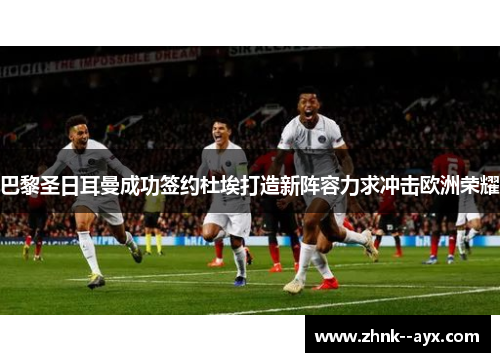 巴黎圣日耳曼成功签约杜埃打造新阵容力求冲击欧洲荣耀