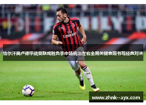恰尔汗奥卢德甲战曼联成胜负手中场统治左右全局关键表现书写经典对决 恰尔汗奥卢德甲战曼联成胜负手中场统治左右全局关键表现书写经典对决