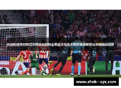 托纳利德甲对阵切尔西高光时刻全面盘点与战术解析赛场表现与关键瞬间回顾 托纳利德甲对阵切尔西高光时刻全面盘点与战术解析赛场表现与关键瞬间回顾