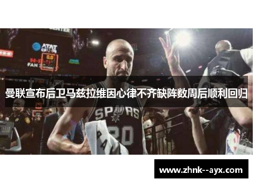 曼联宣布后卫马兹拉维因心律不齐缺阵数周后顺利回归 曼联宣布后卫马兹拉维因心律不齐缺阵数周后顺利回归