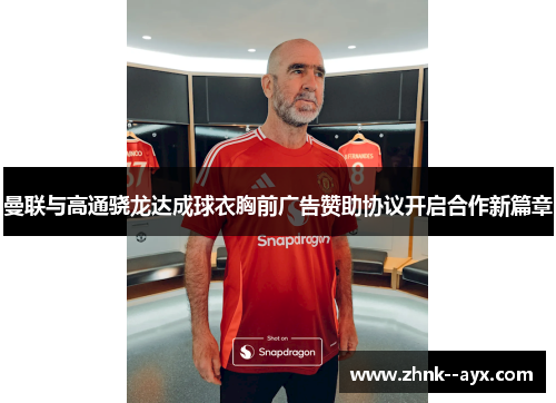 曼联与高通骁龙达成球衣胸前广告赞助协议开启合作新篇章 曼联与高通骁龙达成球衣胸前广告赞助协议开启合作新篇章