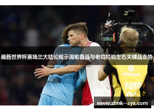 最新世界杯赛场三大结论揭示周密备战与老将经验左右关键战走势 最新世界杯赛场三大结论揭示周密备战与老将经验左右关键战走势
