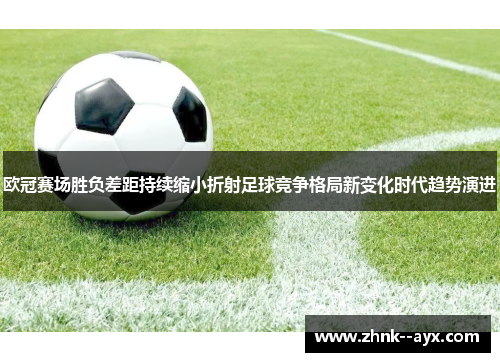 欧冠赛场胜负差距持续缩小折射足球竞争格局新变化时代趋势演进 欧冠赛场胜负差距持续缩小折射足球竞争格局新变化时代趋势演进