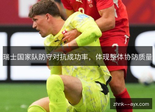 瑞士国家队防守对抗成功率,体现整体协防质量 瑞士国家队防守对抗成功率,体现整体协防质量