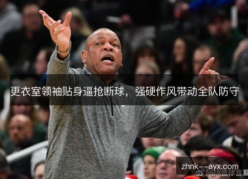 更衣室领袖贴身逼抢断球,强硬作风带动全队防守 更衣室领袖贴身逼抢断球,强硬作风带动全队防守