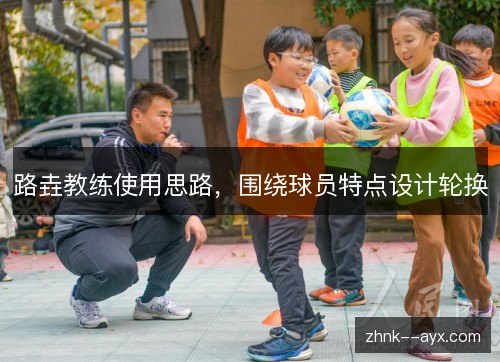 路垚教练使用思路，围绕球员特点设计轮换